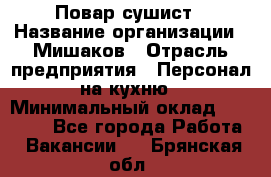 Повар-сушист › Название организации ­ Мишаков › Отрасль предприятия ­ Персонал на кухню › Минимальный оклад ­ 35 000 - Все города Работа » Вакансии   . Брянская обл.